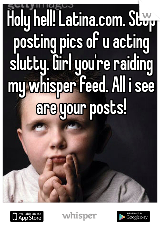 Holy hell! Latina.com. Stop posting pics of u acting slutty. Girl you're raiding my whisper feed. All i see are your posts! 