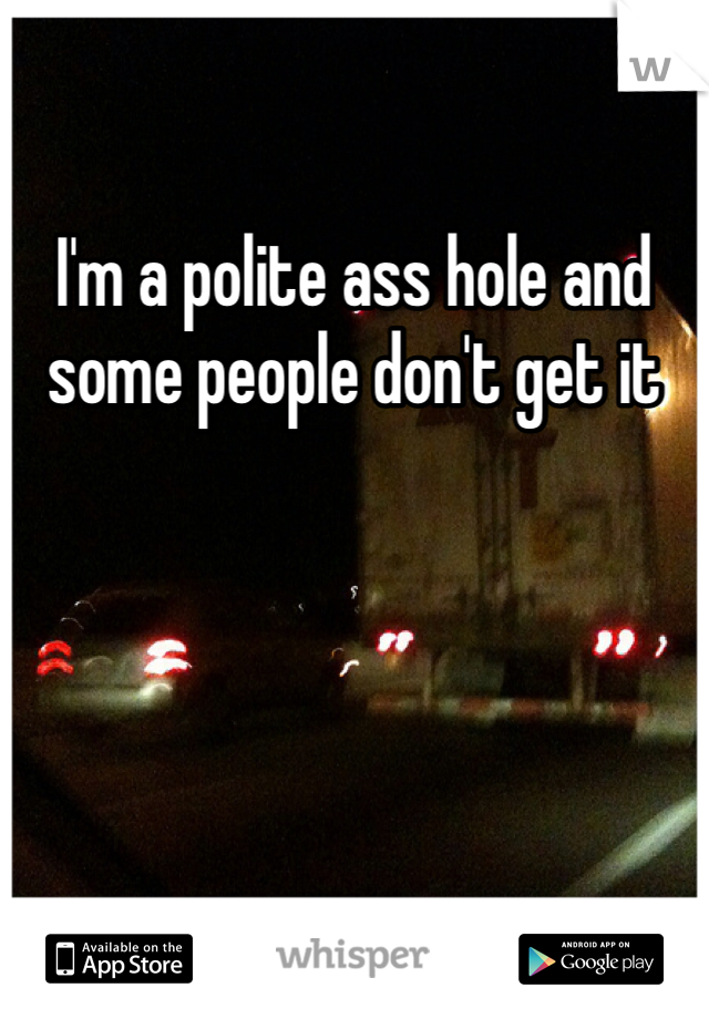 I'm a polite ass hole and some people don't get it