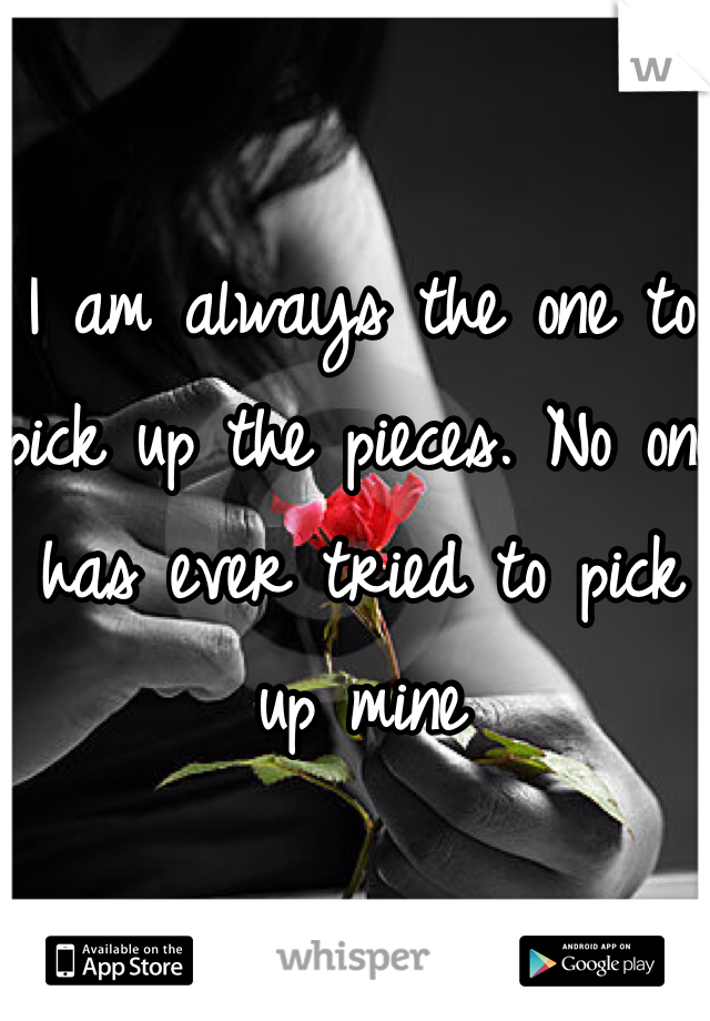 I am always the one to pick up the pieces. No one has ever tried to pick up mine
