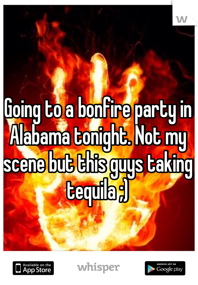 Going to a bonfire party in Alabama tonight. Not my scene but this guys taking tequila ;)