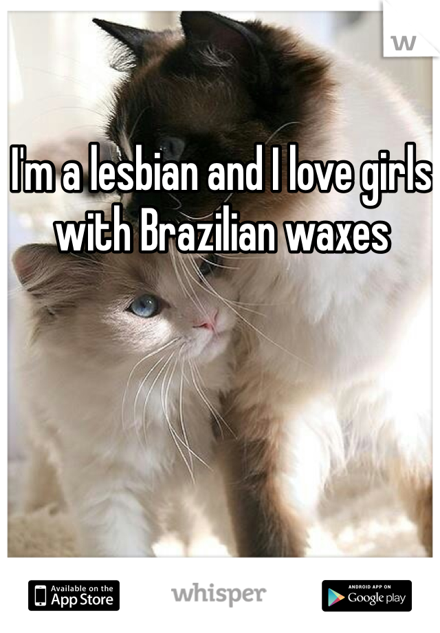 I'm a lesbian and I love girls with Brazilian waxes