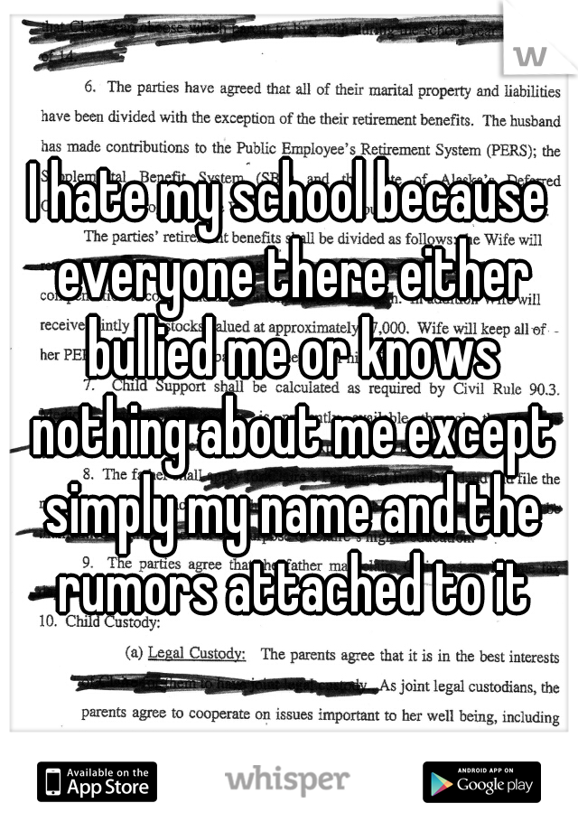 I hate my school because everyone there either bullied me or knows nothing about me except simply my name and the rumors attached to it