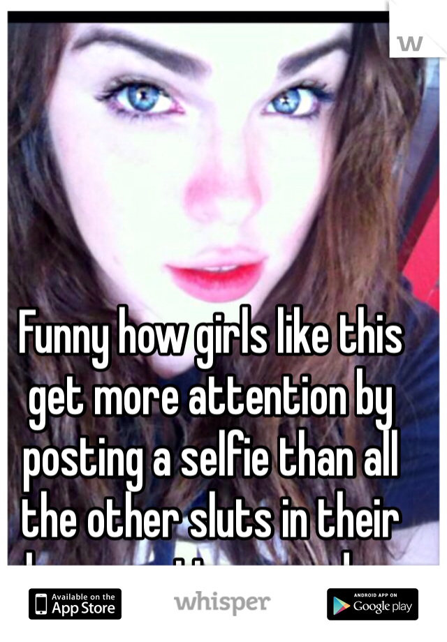 Funny how girls like this get more attention by posting a selfie than all the other sluts in their bras, panties or nudes. 