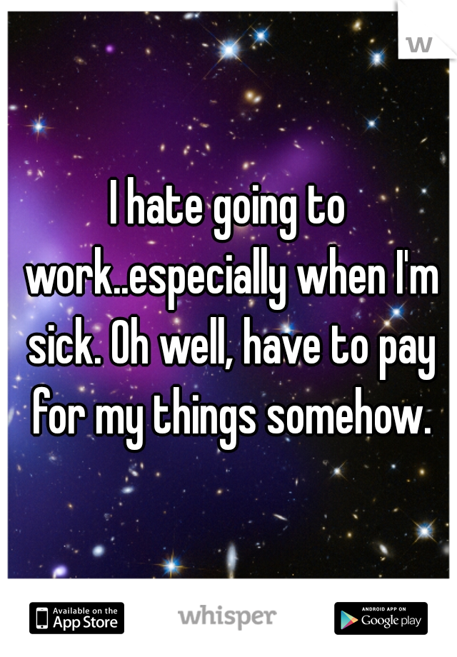 I hate going to work..especially when I'm sick. Oh well, have to pay for my things somehow.