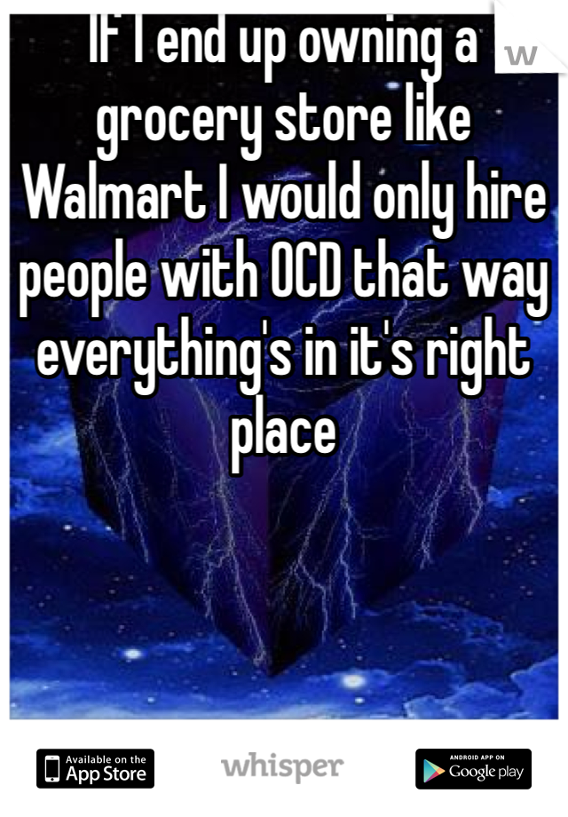 If I end up owning a grocery store like Walmart I would only hire people with OCD that way everything's in it's right place