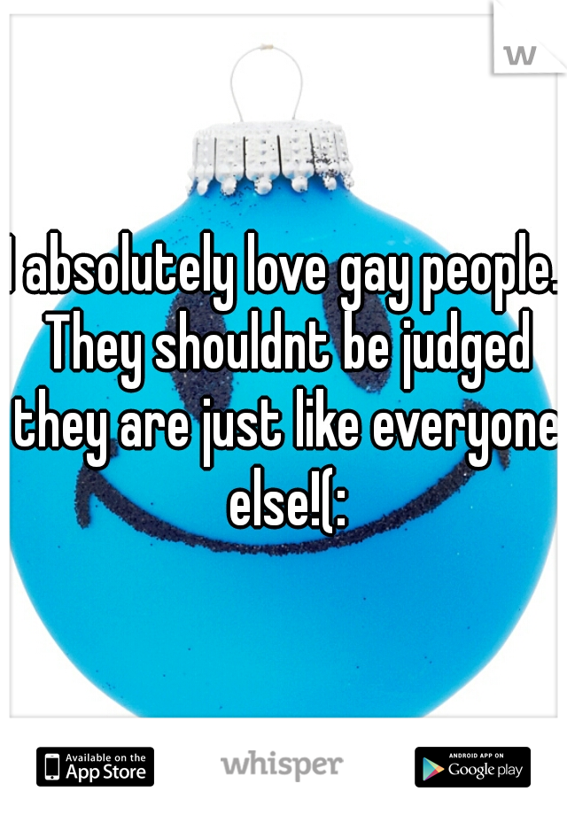 I absolutely love gay people. They shouldnt be judged they are just like everyone else!(: