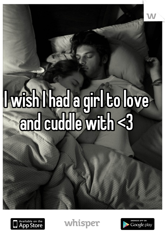 I wish I had a girl to love and cuddle with <3