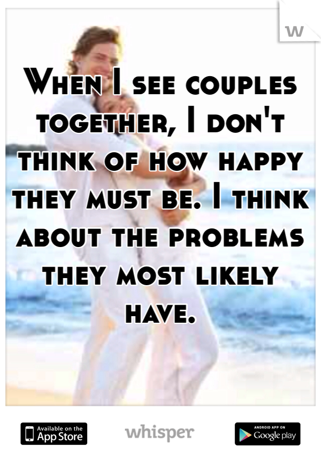 When I see couples together, I don't think of how happy they must be. I think about the problems they most likely have. 