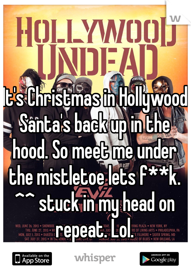It's Christmas in Hollywood Santa's back up in the hood. So meet me under the mistletoe lets f**k. 
^^ stuck in my head on repeat. Lol. 