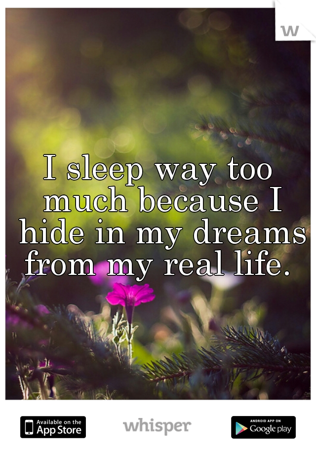 I sleep way too much because I hide in my dreams from my real life. 