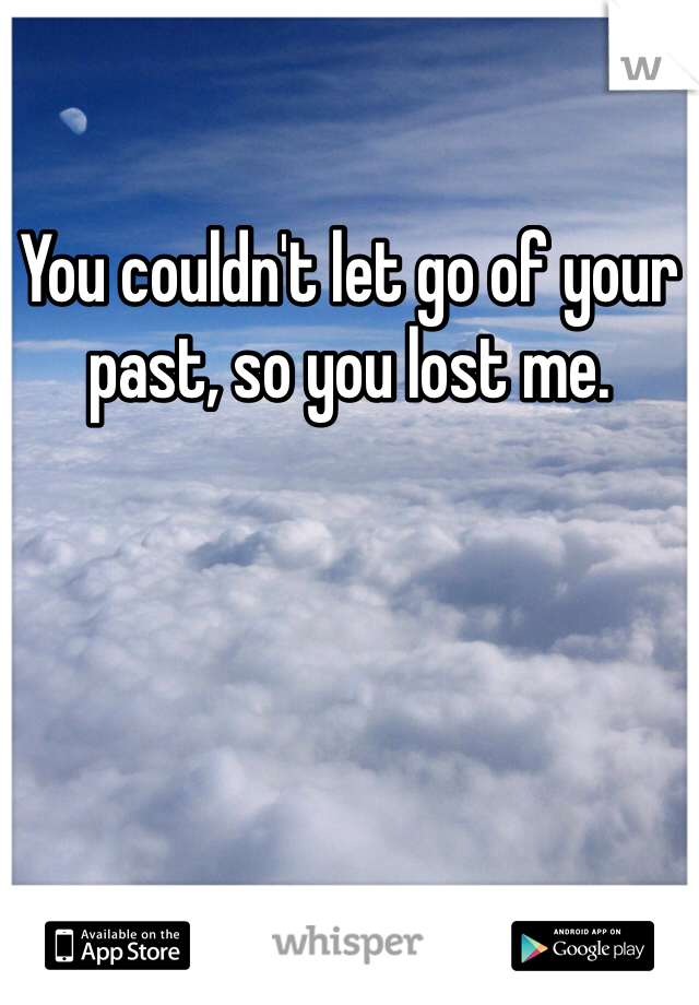 You couldn't let go of your past, so you lost me. 