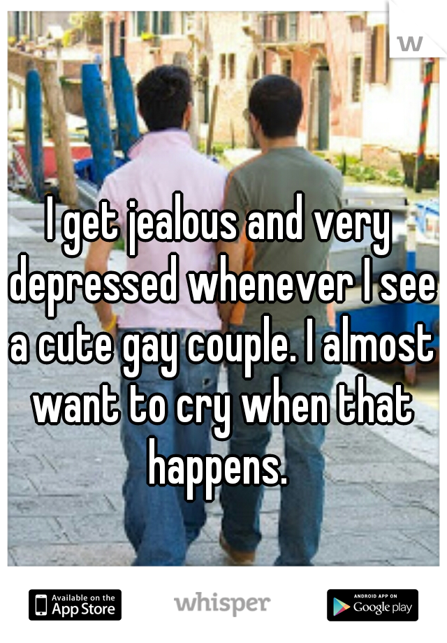 I get jealous and very depressed whenever I see a cute gay couple. I almost want to cry when that happens. 