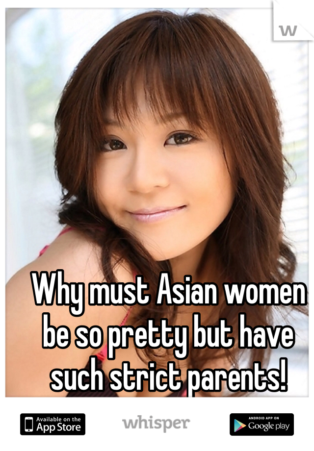 Why must Asian women be so pretty but have such strict parents! 
