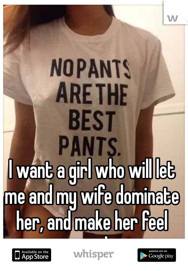 I want a girl who will let me and my wife dominate her, and make her feel good