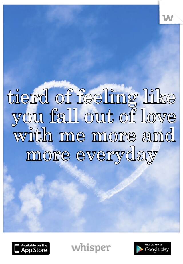 tierd of feeling like you fall out of love with me more and more everyday 