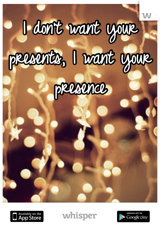 I don't want your presents, I want your presence 