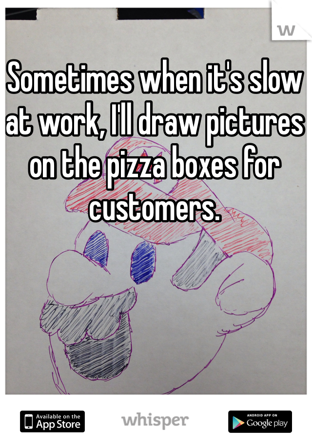 Sometimes when it's slow at work, I'll draw pictures on the pizza boxes for customers. 