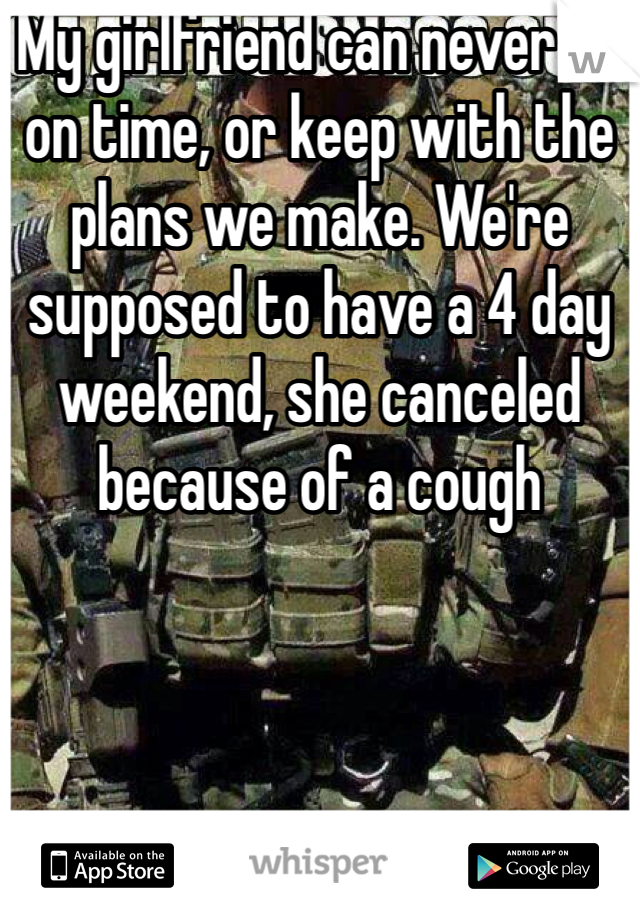 My girlfriend can never be on time, or keep with the plans we make. We're supposed to have a 4 day weekend, she canceled because of a cough 