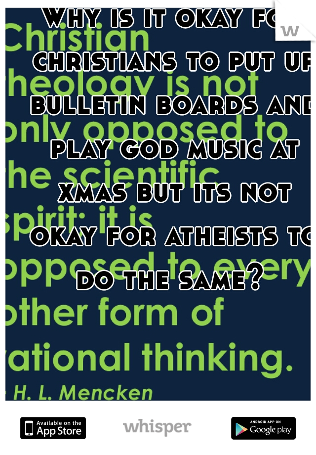 Why is it okay for christians to put up bulletin boards and play god music at xmas but its not okay for atheists to do the same? 