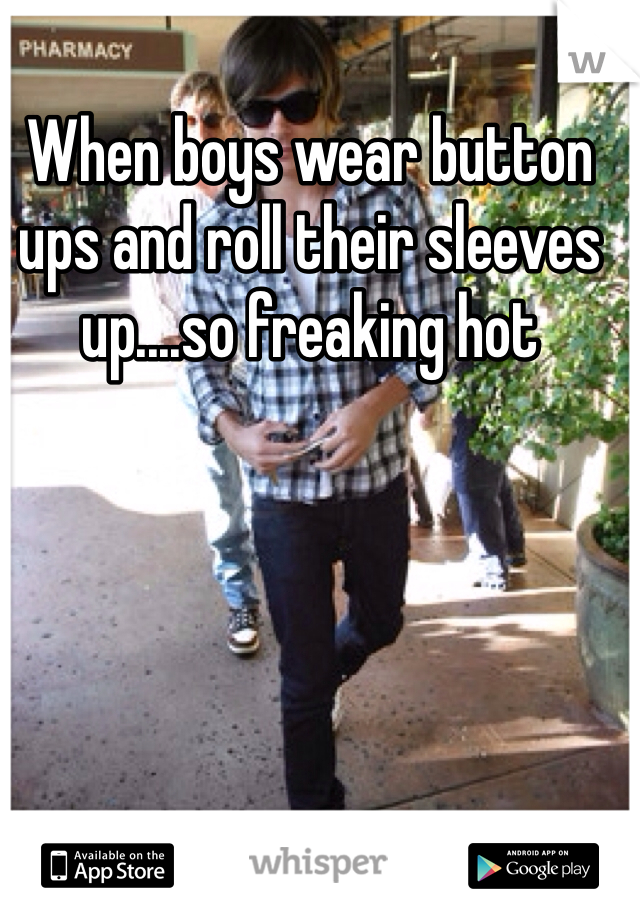 When boys wear button ups and roll their sleeves up....so freaking hot