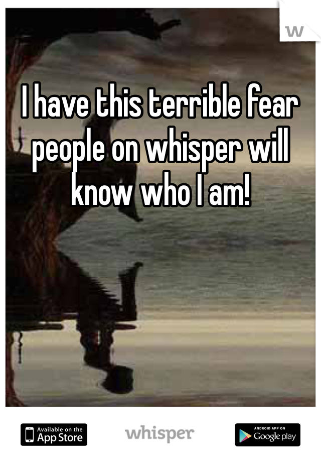 I have this terrible fear people on whisper will know who I am!
