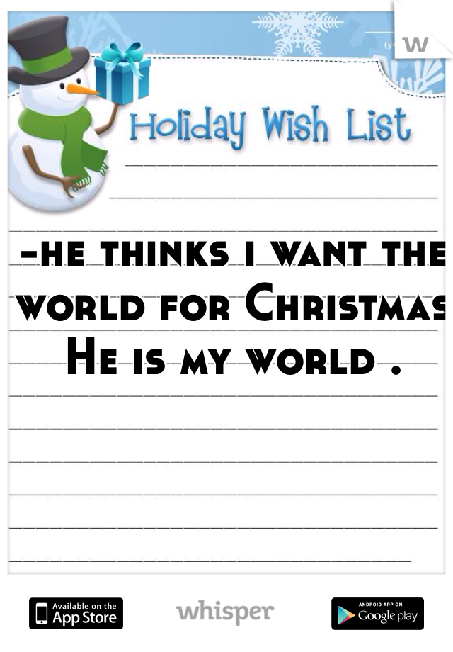 -he thinks i want the world for Christmas 
He is my world .