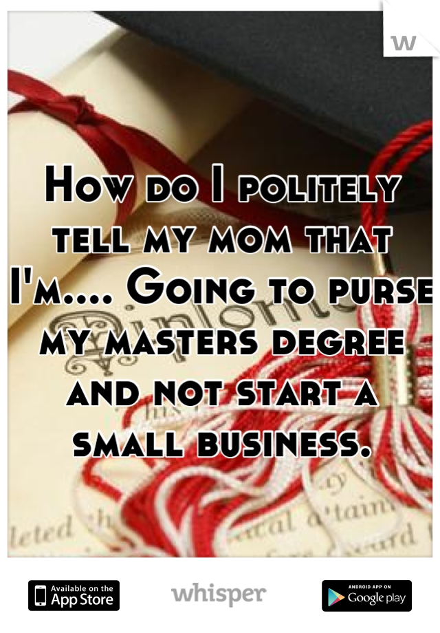 How do I politely tell my mom that I'm.... Going to purse my masters degree and not start a small business.