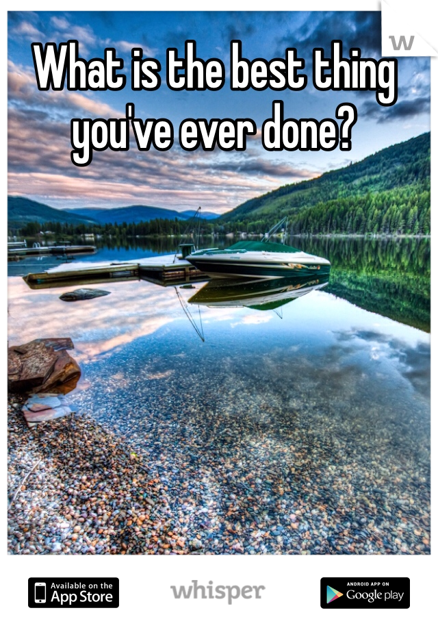 What is the best thing you've ever done?