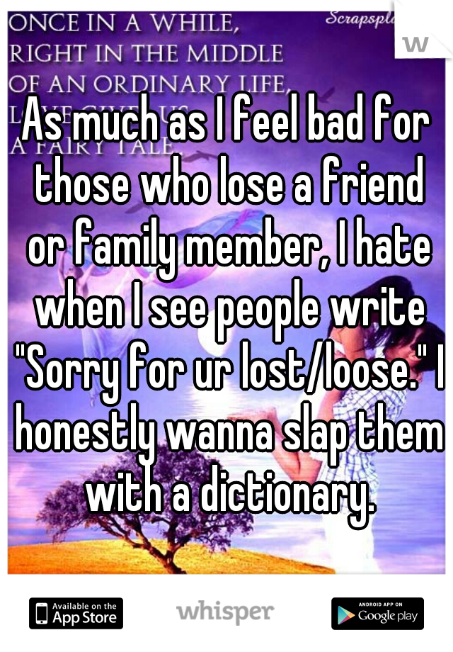 As much as I feel bad for those who lose a friend or family member, I hate when I see people write "Sorry for ur lost/loose." I honestly wanna slap them with a dictionary.