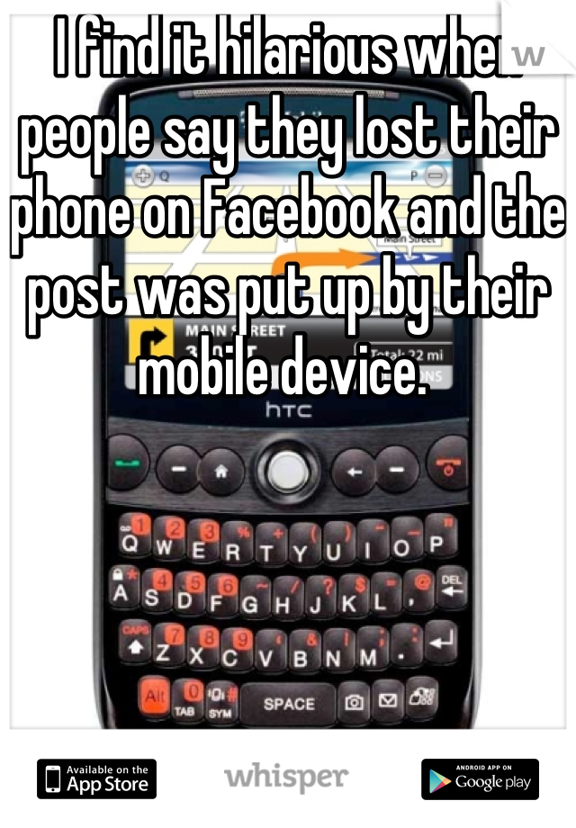 I find it hilarious when people say they lost their phone on Facebook and the post was put up by their mobile device. 