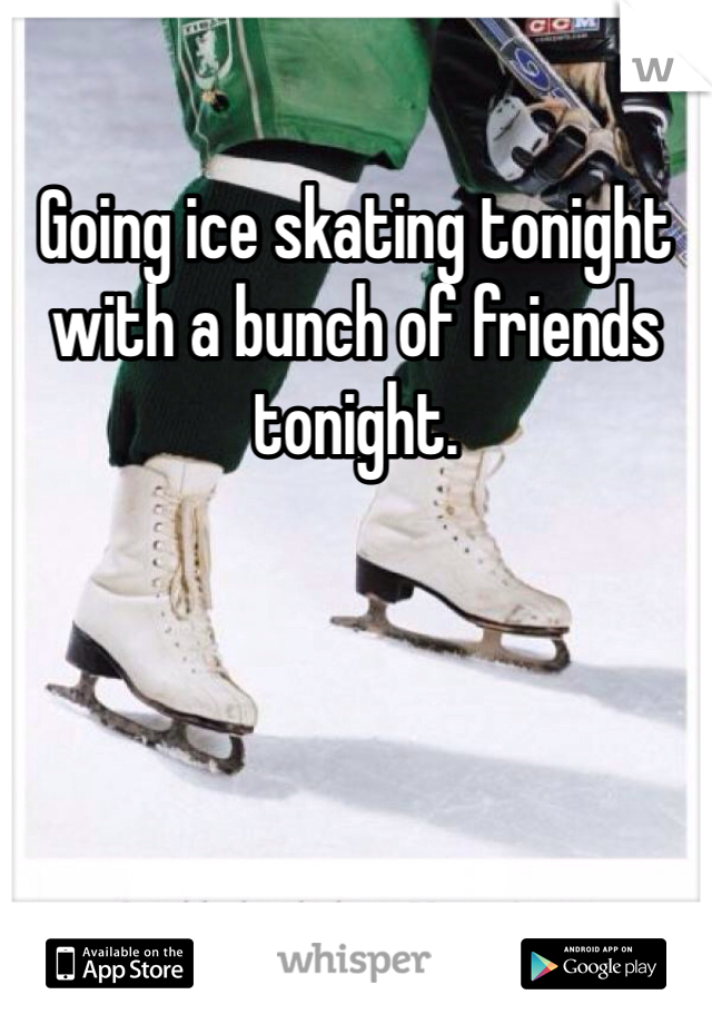 Going ice skating tonight with a bunch of friends tonight.