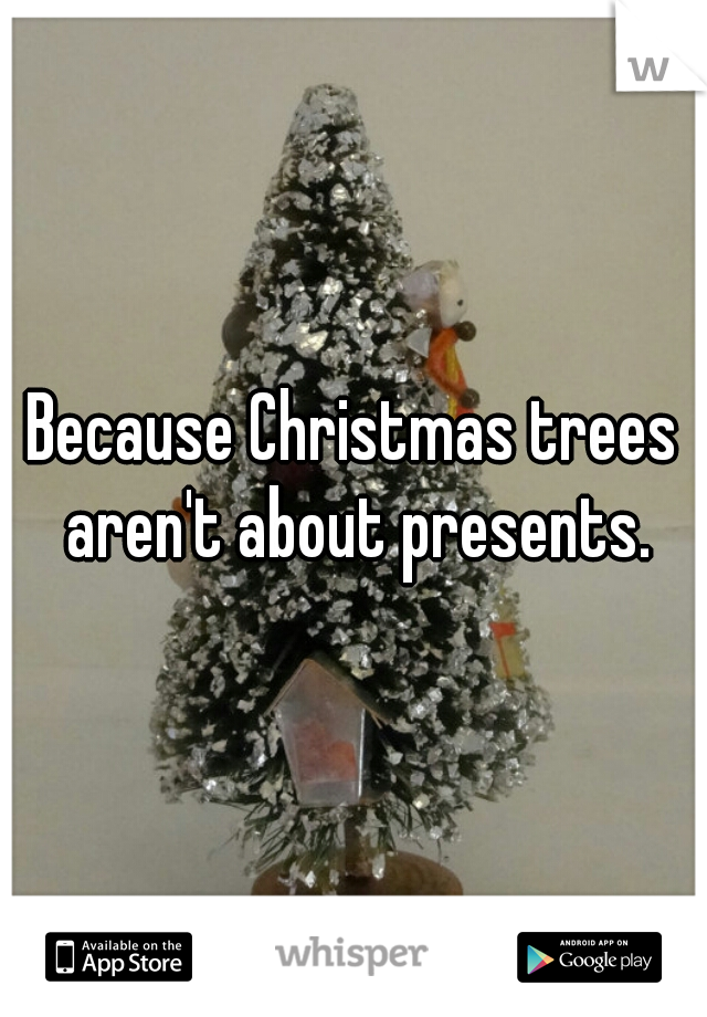 Because Christmas trees aren't about presents.