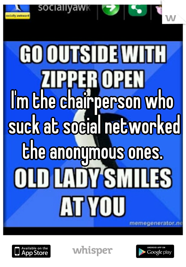 I'm the chairperson who suck at social networked the anonymous ones. 