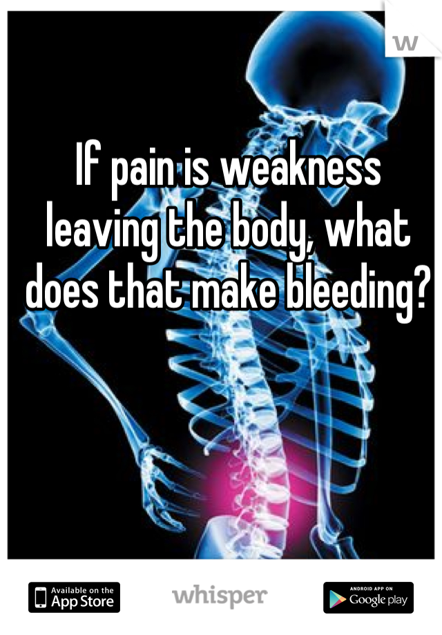 If pain is weakness leaving the body, what does that make bleeding?