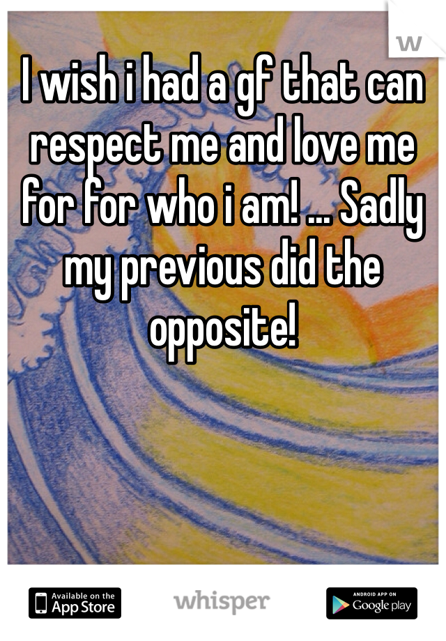 I wish i had a gf that can respect me and love me for for who i am! ... Sadly my previous did the opposite!