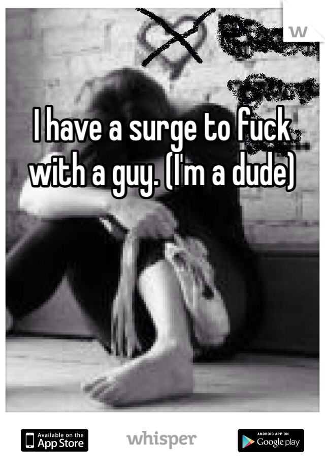 I have a surge to fuck with a guy. (I'm a dude) 