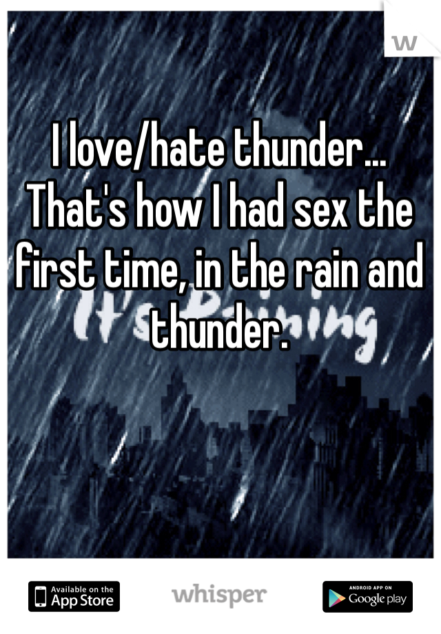 I love/hate thunder... That's how I had sex the first time, in the rain and thunder.