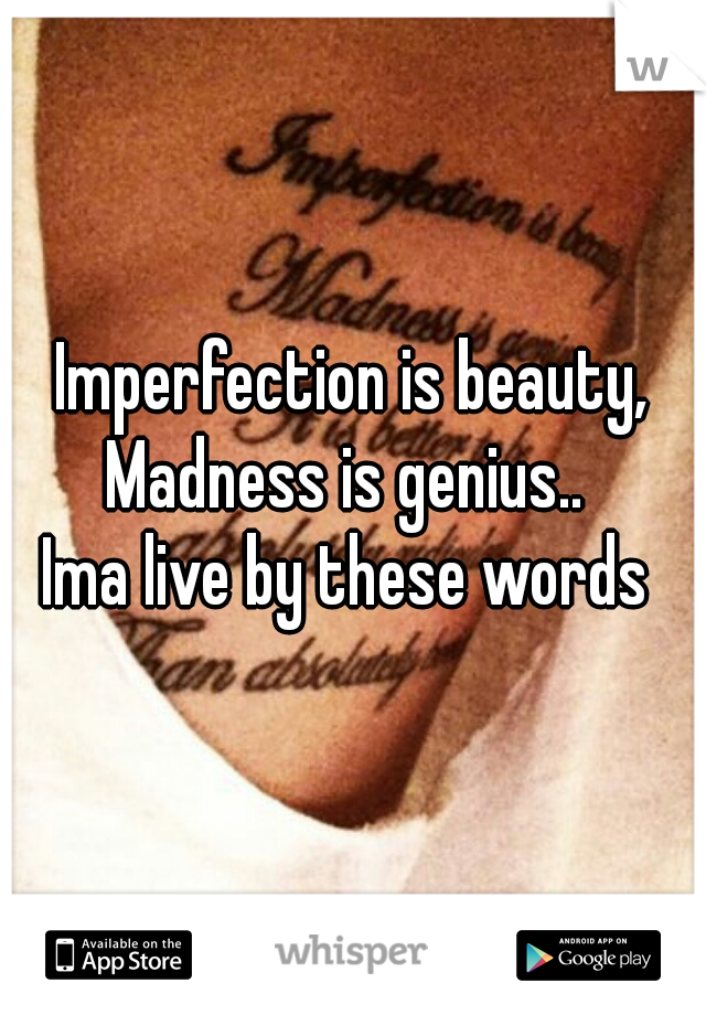 Imperfection is beauty,
Madness is genius.. 
Ima live by these words 