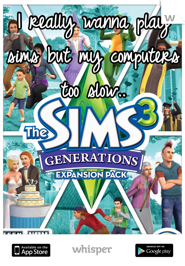 I really wanna play sims but my computers too slow..