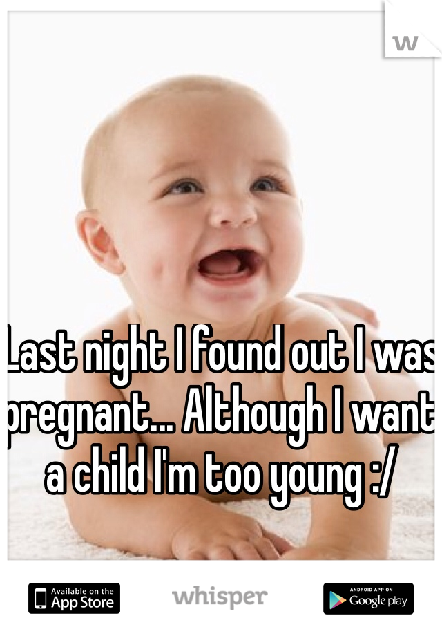 Last night I found out I was pregnant... Although I want a child I'm too young :/ 