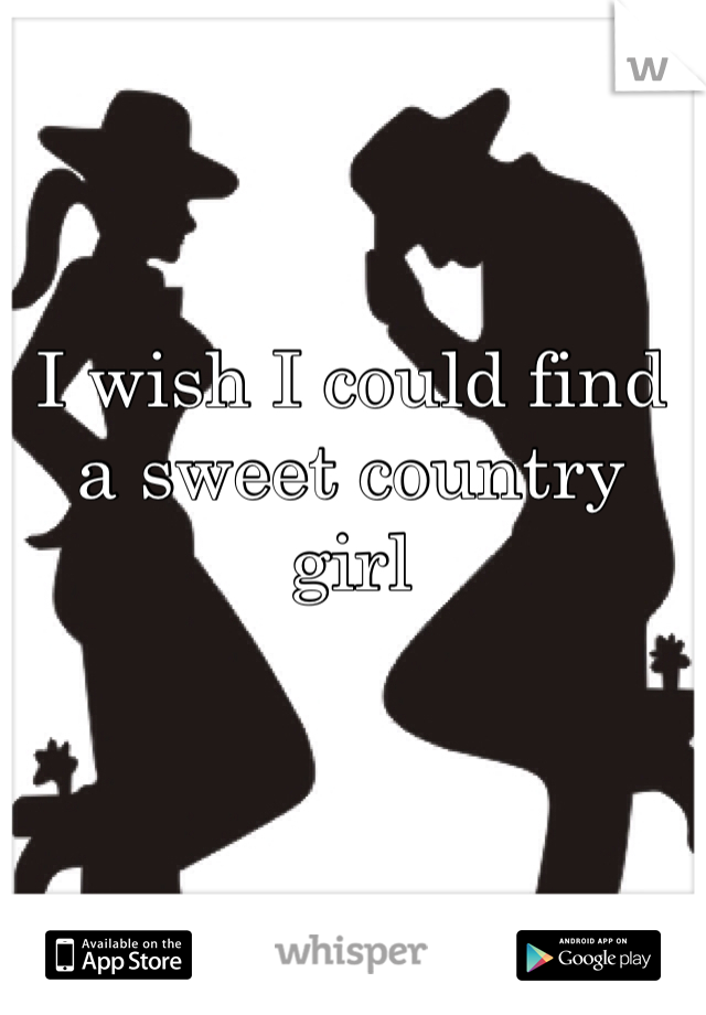 I wish I could find a sweet country girl