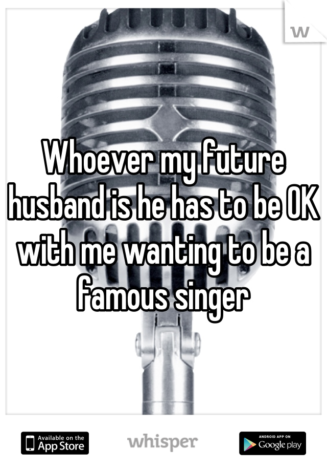 


Whoever my future husband is he has to be OK with me wanting to be a famous singer
