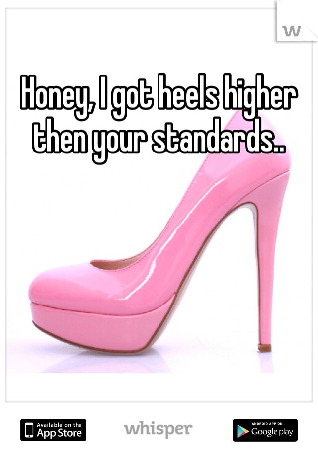 Honey, I got heels higher then your standards.. 