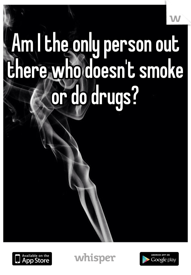 Am I the only person out there who doesn't smoke or do drugs?