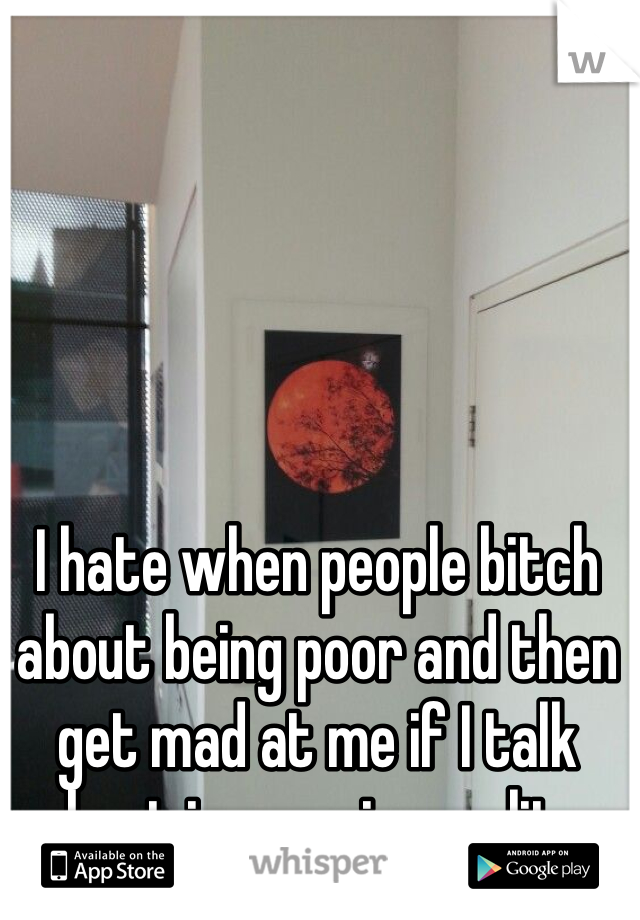 I hate when people bitch about being poor and then get mad at me if I talk about income inequality.