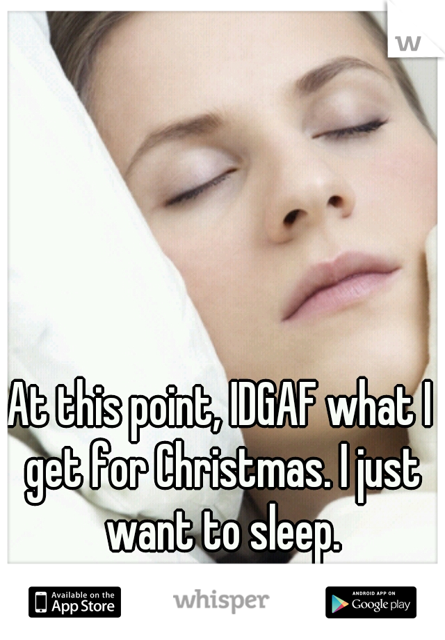 At this point, IDGAF what I get for Christmas. I just want to sleep.
