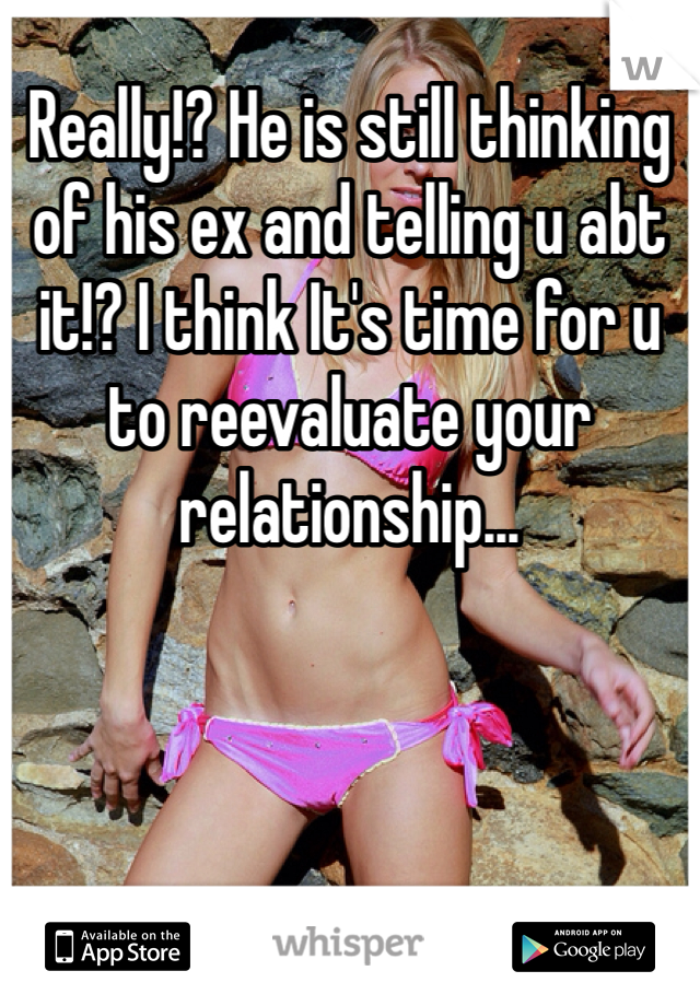 Really!? He is still thinking of his ex and telling u abt it!? I think It's time for u to reevaluate your relationship...