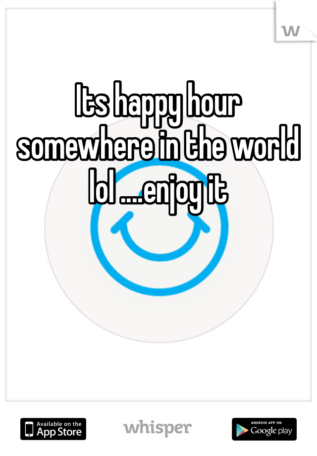 Its happy hour somewhere in the world lol ....enjoy it