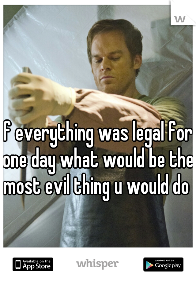 If everything was legal for one day what would be the most evil thing u would do 