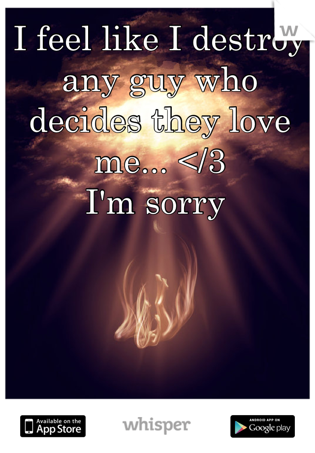 I feel like I destroy any guy who decides they love me... </3 
I'm sorry 